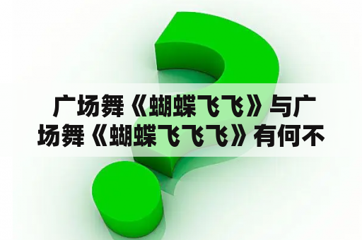  广场舞《蝴蝶飞飞》与广场舞《蝴蝶飞飞飞》有何不同？