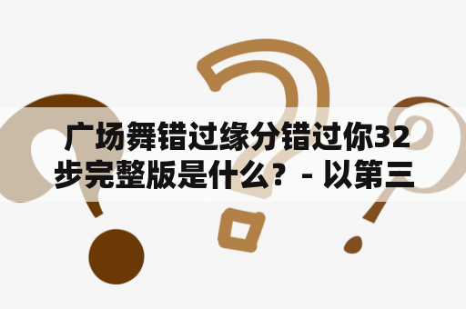  广场舞错过缘分错过你32步完整版是什么？- 以第三人称视角详细描述