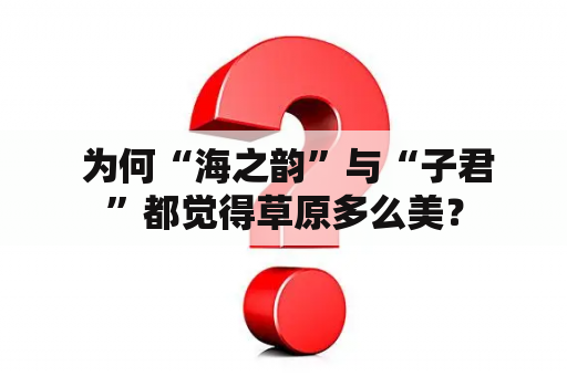  为何“海之韵”与“子君”都觉得草原多么美？