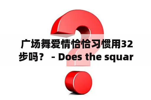  广场舞爱情恰恰习惯用32步吗？ - Does the square dance love chacha always use 32 steps?