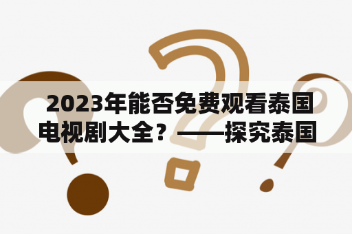  2023年能否免费观看泰国电视剧大全？——探究泰国电视剧的发展及观看方式