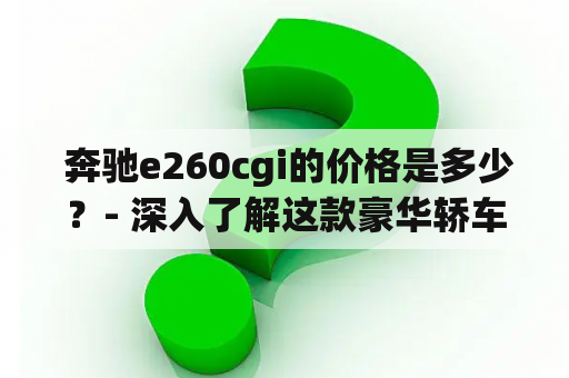  奔驰e260cgi的价格是多少？- 深入了解这款豪华轿车