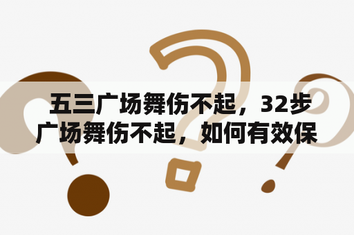  五三广场舞伤不起，32步广场舞伤不起，如何有效保护身体健康？