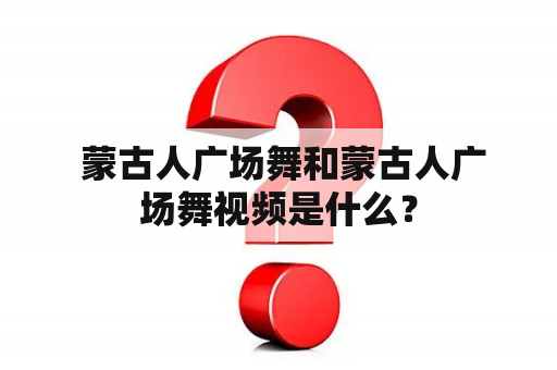  蒙古人广场舞和蒙古人广场舞视频是什么？