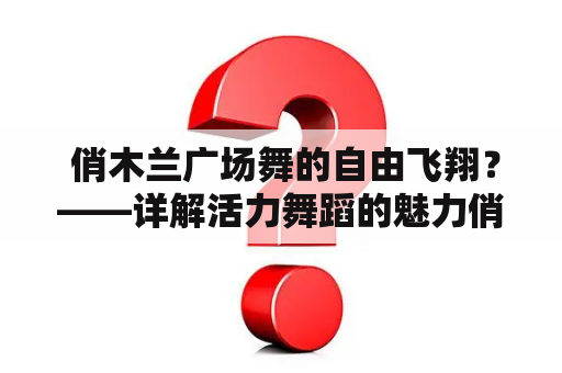  俏木兰广场舞的自由飞翔？——详解活力舞蹈的魅力俏木兰广场舞，自由飞翔，活力舞蹈，身体健康，快乐生活