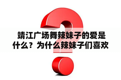  靖江广场舞辣妹子的爱是什么？为什么辣妹子们喜欢跳广场舞《辣妹子的爱》？