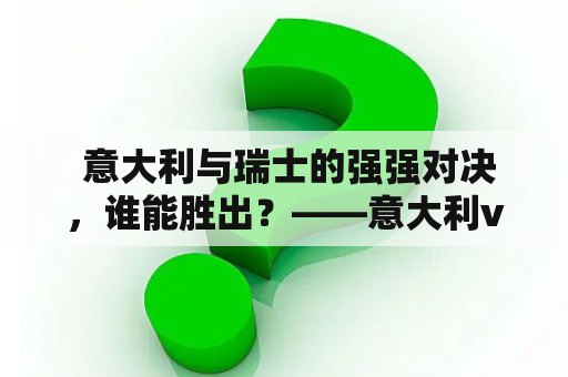  意大利与瑞士的强强对决，谁能胜出？——意大利vs瑞士分析及意大利vs瑞士分析图