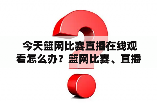  今天篮网比赛直播在线观看怎么办？篮网比赛、直播、在线观看、今天