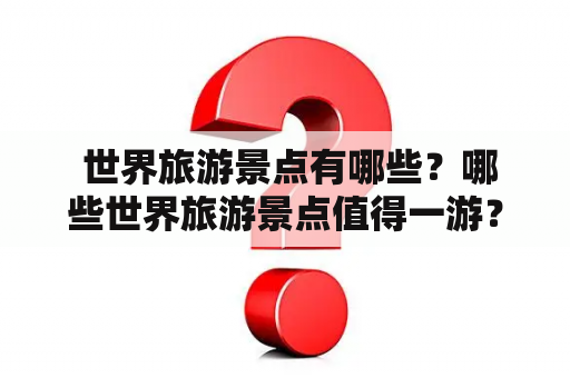  世界旅游景点有哪些？哪些世界旅游景点值得一游？想要了解世界旅游景点图片大全，不妨跟随小编来一次去向全球的旅游之旅吧！