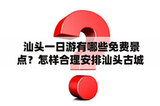  汕头一日游有哪些免费景点？怎样合理安排汕头古城一日游路线？