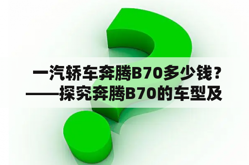  一汽轿车奔腾B70多少钱？——探究奔腾B70的车型及价格