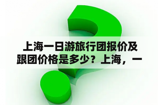  上海一日游旅行团报价及跟团价格是多少？上海，一日游，旅行团，报价，跟团，价格