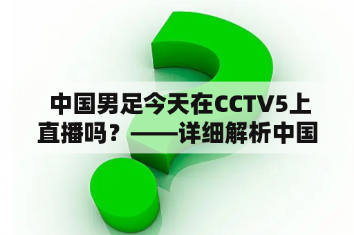  中国男足今天在CCTV5上直播吗？——详细解析中国男足与CCTV5的直播情况