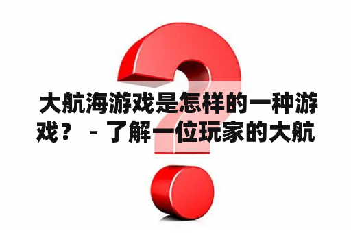  大航海游戏是怎样的一种游戏？ - 了解一位玩家的大航海游戏体验