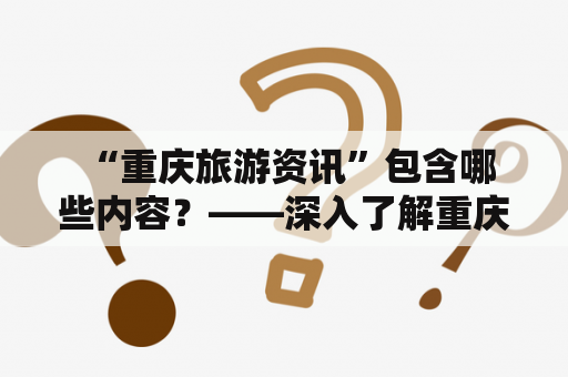  “重庆旅游资讯”包含哪些内容？——深入了解重庆旅游资讯