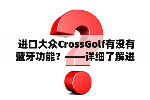  进口大众CrossGolf有没有蓝牙功能？——详细了解进口大众CrossGolf蓝牙功能