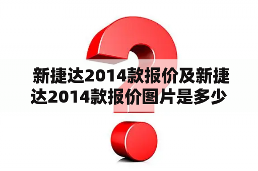  新捷达2014款报价及新捷达2014款报价图片是多少？——详细解答