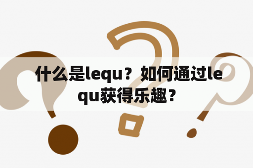  什么是lequ？如何通过lequ获得乐趣？