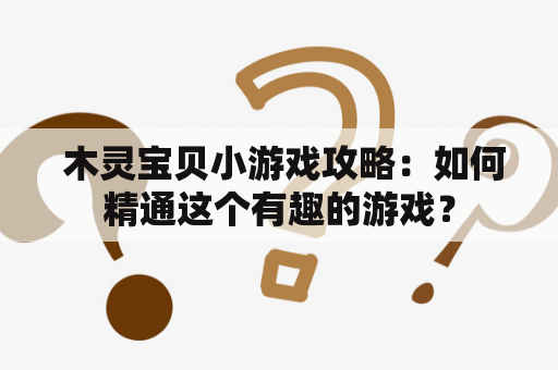  木灵宝贝小游戏攻略：如何精通这个有趣的游戏？