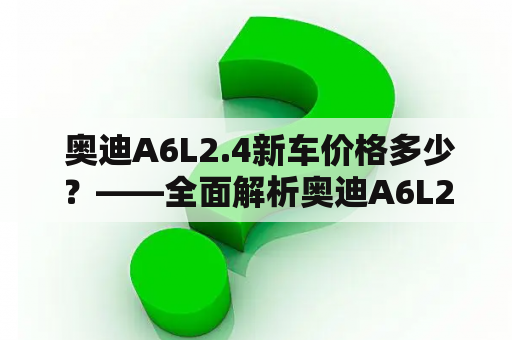  奥迪A6L2.4新车价格多少？——全面解析奥迪A6L2.4报价！