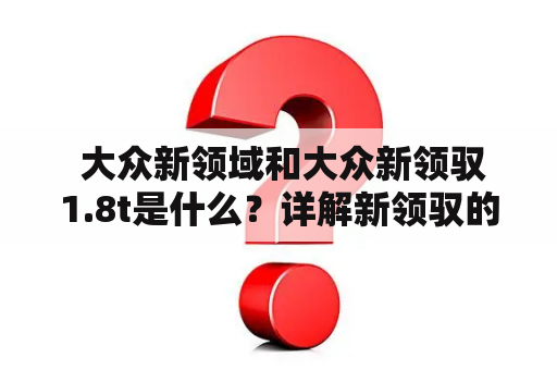  大众新领域和大众新领驭1.8t是什么？详解新领驭的性能和特点