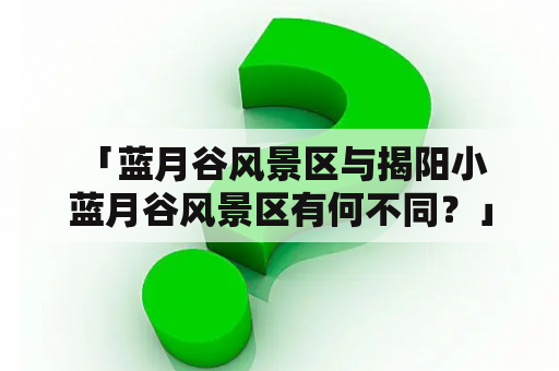  「蓝月谷风景区与揭阳小蓝月谷风景区有何不同？」——探寻蓝月谷两个景区的异同