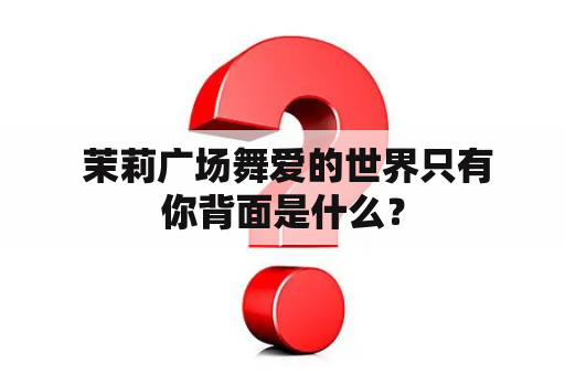  茉莉广场舞爱的世界只有你背面是什么？