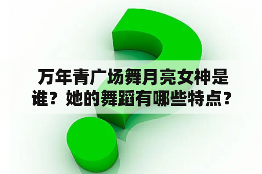  万年青广场舞月亮女神是谁？她的舞蹈有哪些特点？她在万年青广场舞界的地位如何？