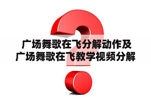  广场舞歌在飞分解动作及广场舞歌在飞教学视频分解？如何轻松掌握广场舞歌在飞？