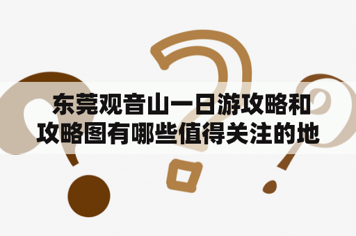  东莞观音山一日游攻略和攻略图有哪些值得关注的地方？