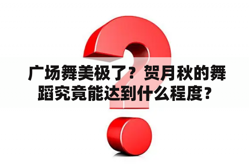  广场舞美极了？贺月秋的舞蹈究竟能达到什么程度？