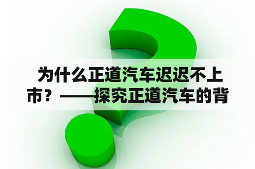  为什么正道汽车迟迟不上市？——探究正道汽车的背后故事