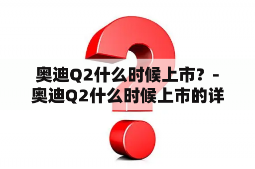  奥迪Q2什么时候上市？- 奥迪Q2什么时候上市的详细介绍