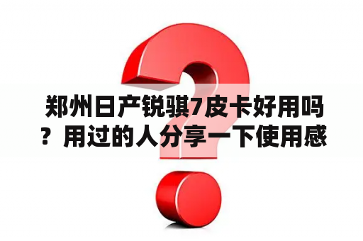  郑州日产锐骐7皮卡好用吗？用过的人分享一下使用感受！（郑州日产，郑州日产锐骐7皮卡）