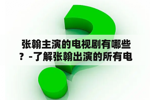  张翰主演的电视剧有哪些？-了解张翰出演的所有电视剧