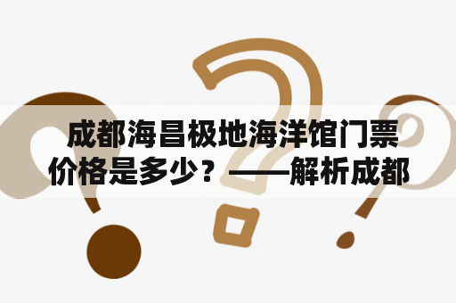  成都海昌极地海洋馆门票价格是多少？——解析成都海昌极地海洋馆门票价格