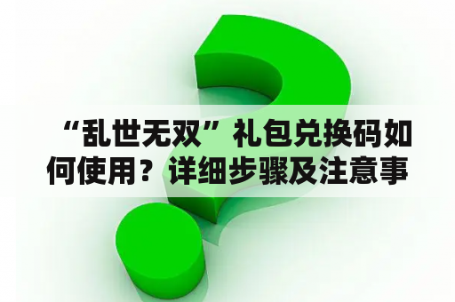  “乱世无双”礼包兑换码如何使用？详细步骤及注意事项有哪些？