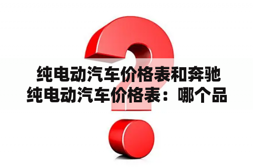  纯电动汽车价格表和奔驰纯电动汽车价格表：哪个品牌更经济实惠？