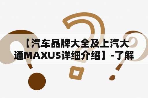  【汽车品牌大全及上汽大通MAXUS详细介绍】-了解上汽大通MAXUS的品牌历史与车型特点，全面掌握汽车品牌大全信息。