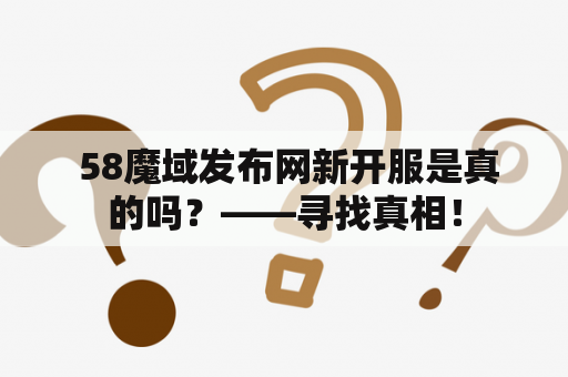  58魔域发布网新开服是真的吗？——寻找真相！