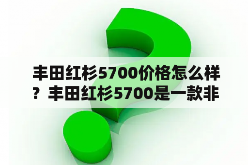  丰田红杉5700价格怎么样？丰田红杉5700是一款非常受欢迎的SUV车型，其外观设计时尚大气，内部空间宽敞舒适，性能表现也非常出色。许多消费者对于这款车型的价格十分关心，下面来了解一下丰田红杉5700报价情况。