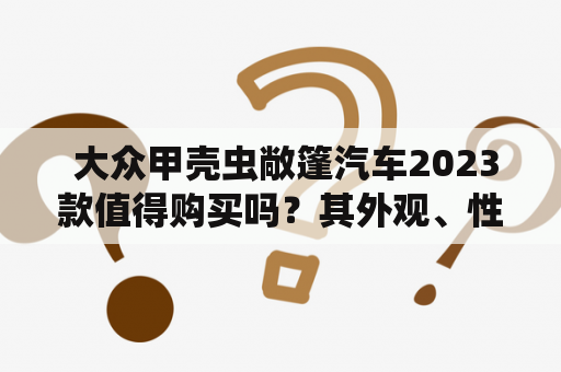  大众甲壳虫敞篷汽车2023款值得购买吗？其外观、性能和配置如何？