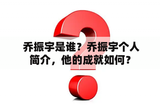  乔振宇是谁？乔振宇个人简介，他的成就如何？