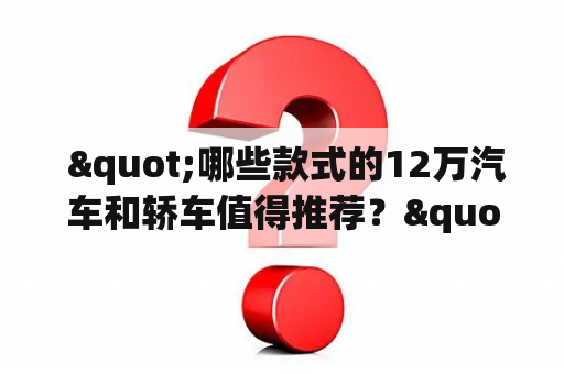  "哪些款式的12万汽车和轿车值得推荐？"