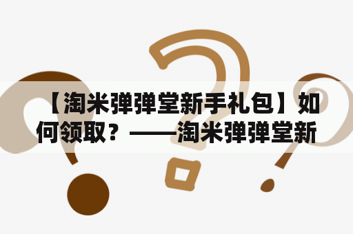  【淘米弹弹堂新手礼包】如何领取？——淘米弹弹堂新手礼包的详细说明