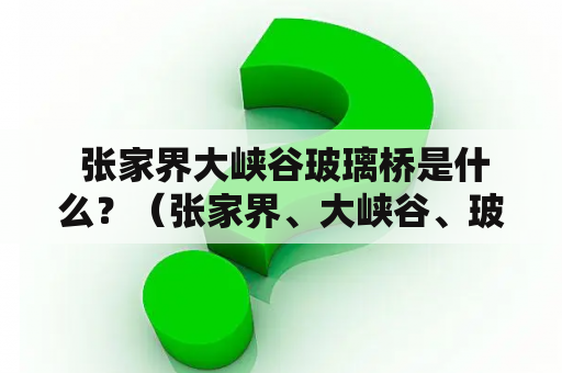  张家界大峡谷玻璃桥是什么？（张家界、大峡谷、玻璃桥、介绍、景点）