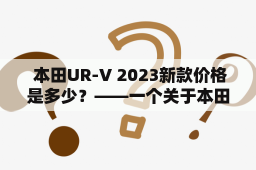  本田UR-V 2023新款价格是多少？——一个关于本田UR-V 2023新款价格的疑问