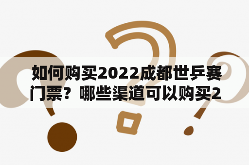  如何购买2022成都世乒赛门票？哪些渠道可以购买2022成都世乒赛门票？在购买门票时需要注意哪些问题？下面为大家详细介绍。