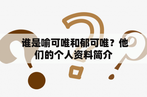  谁是喻可唯和郁可唯？他们的个人资料简介