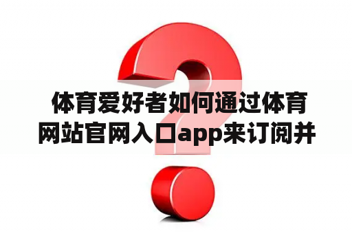  体育爱好者如何通过体育网站官网入口app来订阅并获取最新体育赛事资讯？